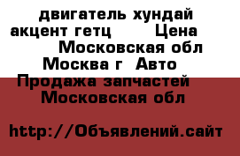 двигатель хундай акцент гетц 1 3 › Цена ­ 20 000 - Московская обл., Москва г. Авто » Продажа запчастей   . Московская обл.
